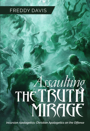 Assaulting the Truth Mirage: Incursion Apologetics: Christian Apologetics on the Offense