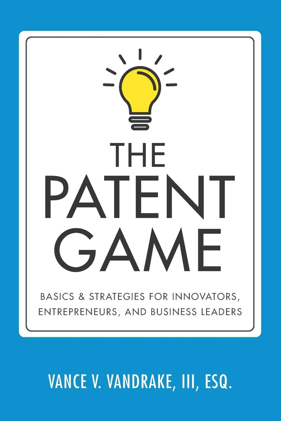 The Patent Game: Basics & Strategies For Innovators, Entrepreneurs, And Business Leaders