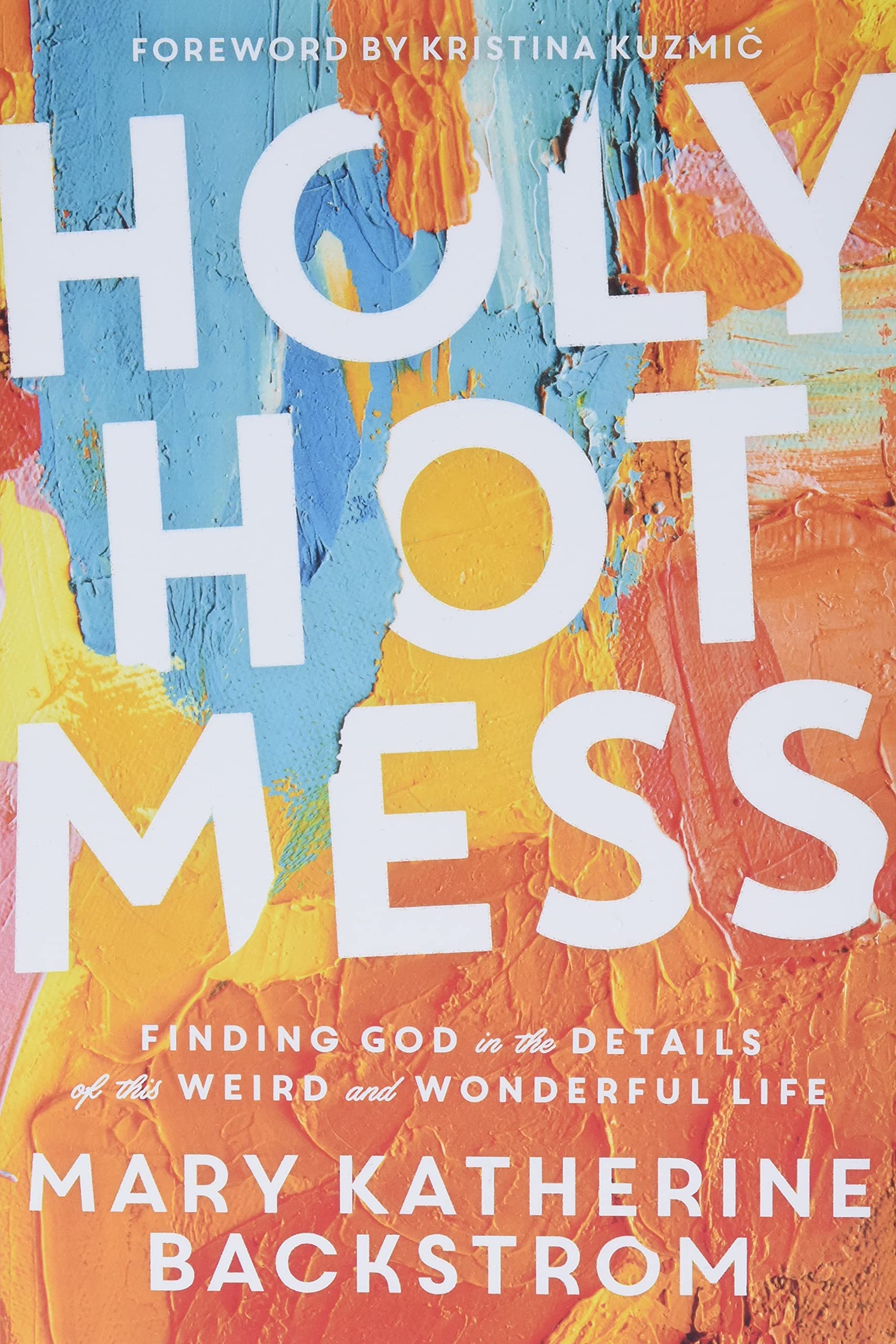 Holy Hot Mess: Finding God in the Details of This Weird and Wonderful Life