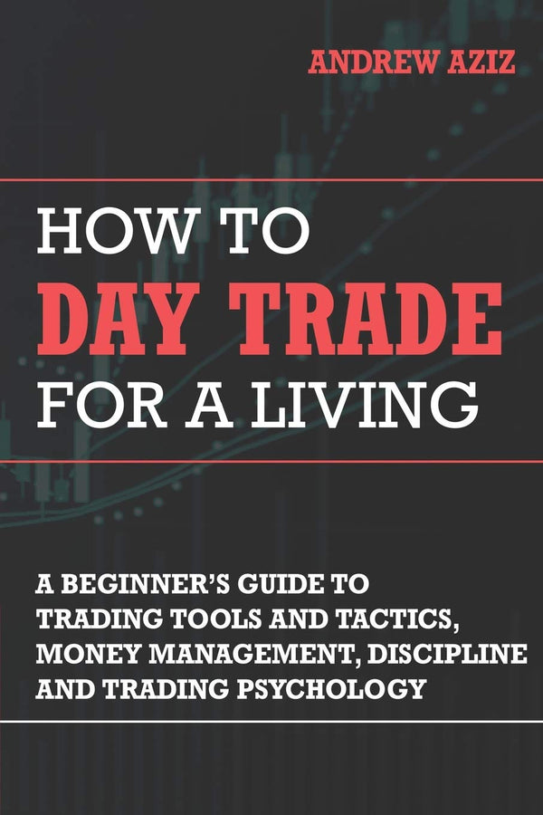 How to Day Trade for a Living: A Beginner's Guide to Trading Tools And Tactics, Money Management, Discipline and Trading Psychology