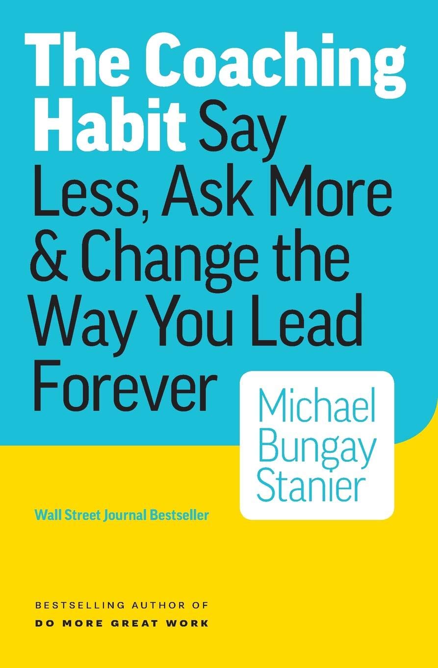 The Coaching Habit: Say Less, Ask More & Change the Way You Lead Forever