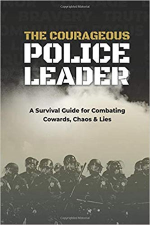 The Courageous Police Leader: A Survival Guide for Combating Cowards, Chaos, and Lies